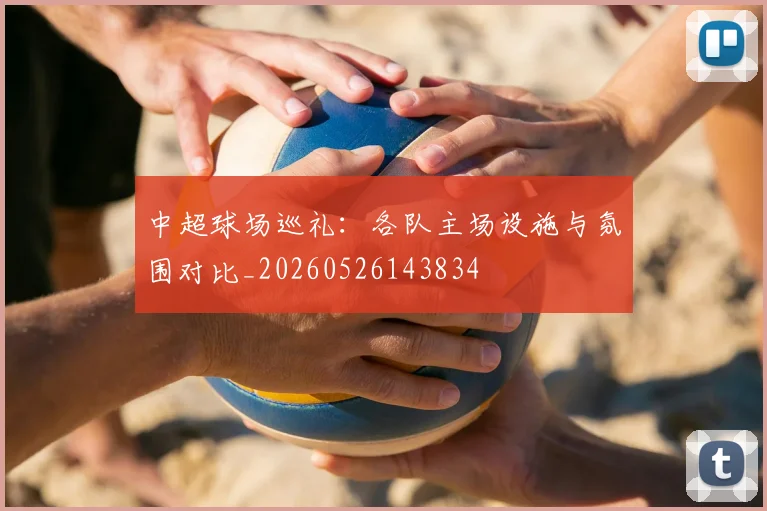 中超球场巡礼：各队主场设施与氛围对比_20260526143834