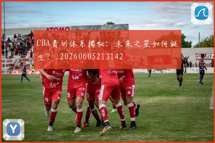 CBA青训体系揭秘：未来之星如何诞生？_20260605213142