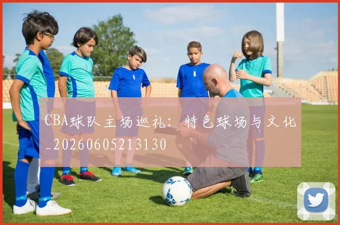 CBA球队主场巡礼：特色球场与文化_20260605213130
