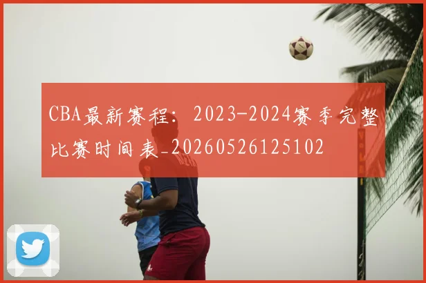 CBA最新赛程：2023-2024赛季完整比赛时间表_20260526125102