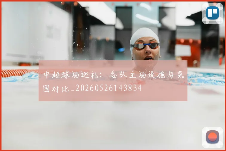 中超球场巡礼：各队主场设施与氛围对比_20260526143834