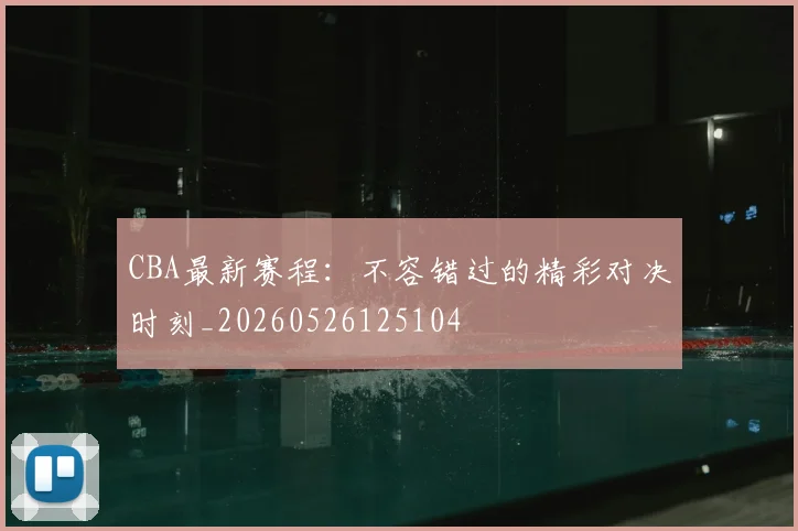 CBA最新赛程：不容错过的精彩对决时刻_20260526125104