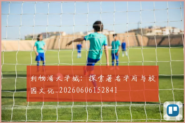 利物浦大学城：探索著名学府与校园文化_20260606152841