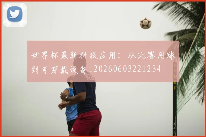 世界杯最新科技应用：从比赛用球到可穿戴设备_20260603221234