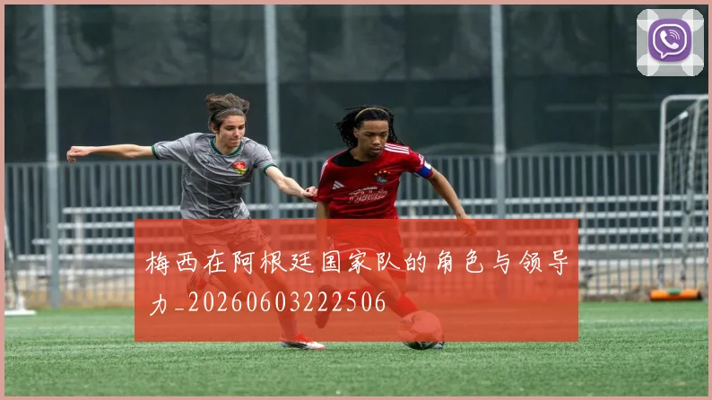 梅西在阿根廷国家队的角色与领导力_20260603222506