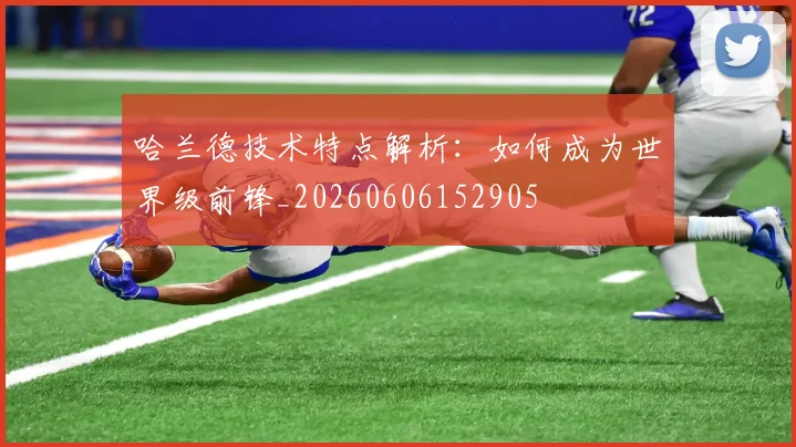 哈兰德技术特点解析：如何成为世界级前锋_20260606152905