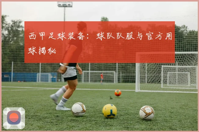 西甲足球装备：球队队服与官方用球揭秘