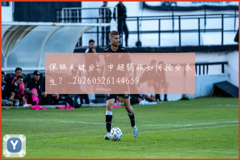 保级关键分:中超弱旅如何抢分求生?_20260526144659