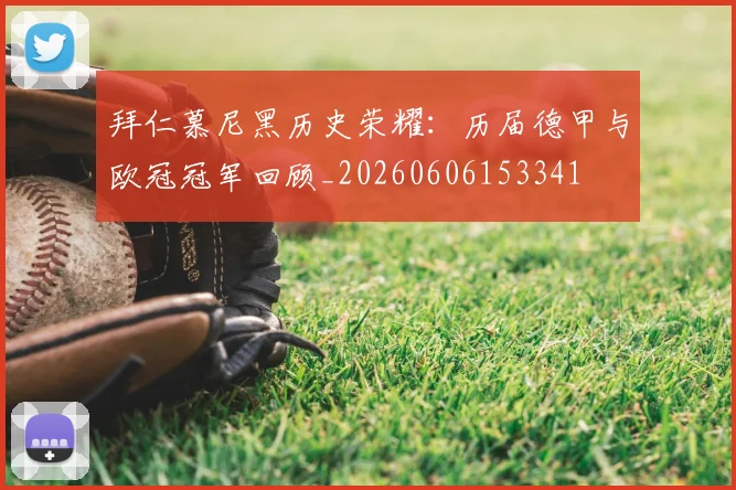 拜仁慕尼黑历史荣耀：历届德甲与欧冠冠军回顾_20260606153341