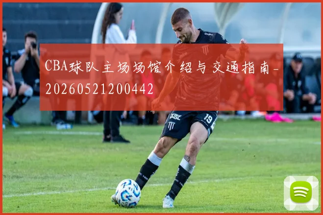 CBA球队主场场馆介绍与交通指南_20260521200442