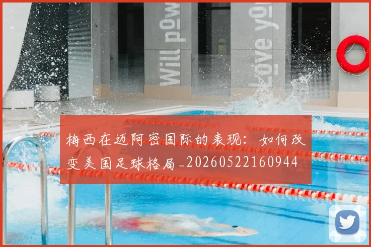 梅西在迈阿密国际的表现：如何改变美国足球格局_20260522160944