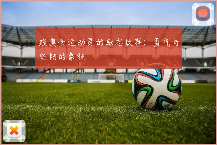 残奥会运动员的励志故事：勇气与坚韧的象征