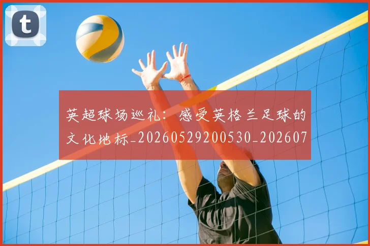 英超球场巡礼：感受英格兰足球的文化地标_20260529200530_20260702174137