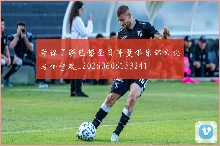 带你了解巴黎圣日耳曼俱乐部文化与价值观_20260606153241