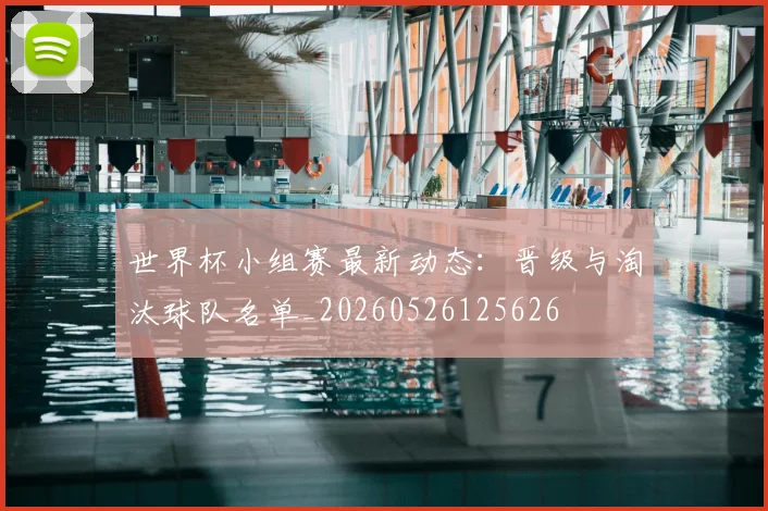 世界杯小组赛最新动态：晋级与淘汰球队名单_20260526125626