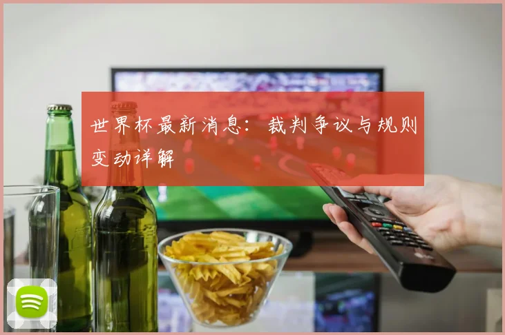 世界杯最新消息：裁判争议与规则变动详解