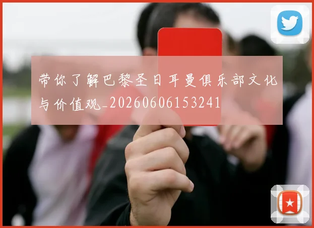 带你了解巴黎圣日耳曼俱乐部文化与价值观_20260606153241