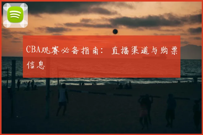 CBA观赛必备指南：直播渠道与购票信息
