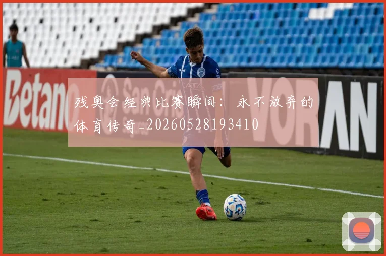 残奥会经典比赛瞬间：永不放弃的体育传奇_20260528193410