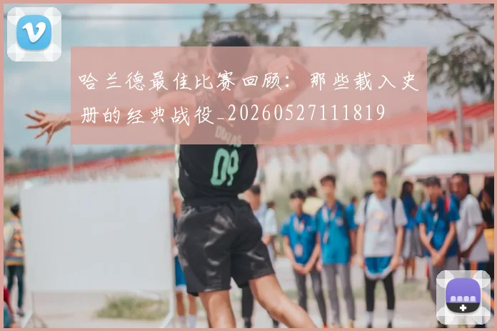 哈兰德最佳比赛回顾：那些载入史册的经典战役_20260527111819