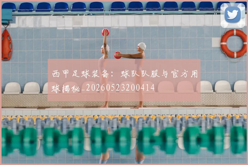 西甲足球装备：球队队服与官方用球揭秘_20260523200414