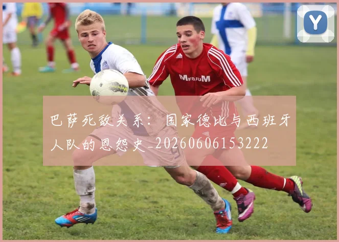 巴萨死敌关系：国家德比与西班牙人队的恩怨史_20260606153222