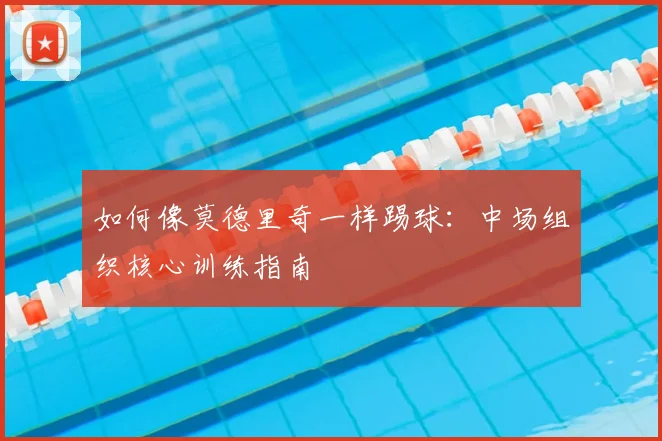 如何像莫德里奇一样踢球：中场组织核心训练指南