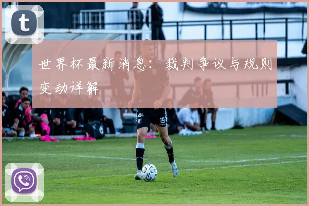 世界杯最新消息：裁判争议与规则变动详解