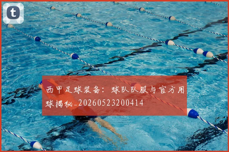 西甲足球装备：球队队服与官方用球揭秘_20260523200414