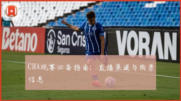 CBA观赛必备指南：直播渠道与购票信息