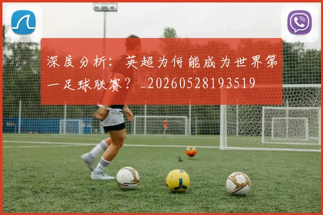深度分析:英超为何能成为世界第一足球联赛?_20260528193519