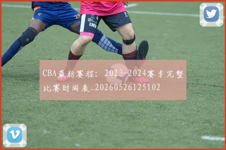 CBA最新赛程：2023-2024赛季完整比赛时间表_20260526125102