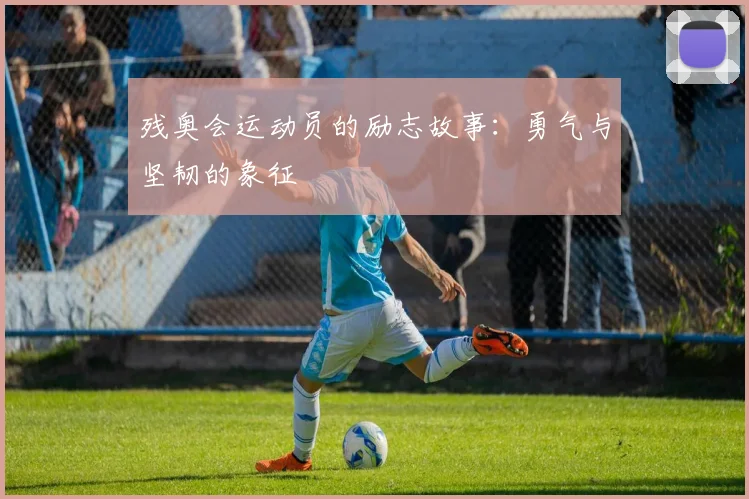 残奥会运动员的励志故事：勇气与坚韧的象征
