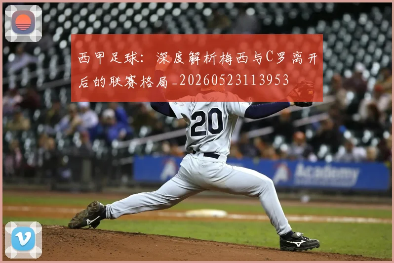 西甲足球：深度解析梅西与C罗离开后的联赛格局_20260523113953