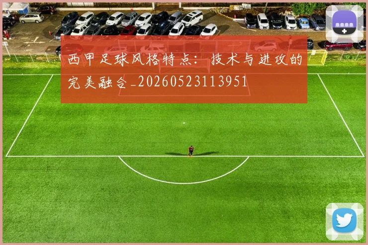 西甲足球风格特点：技术与进攻的完美融合_20260523113951