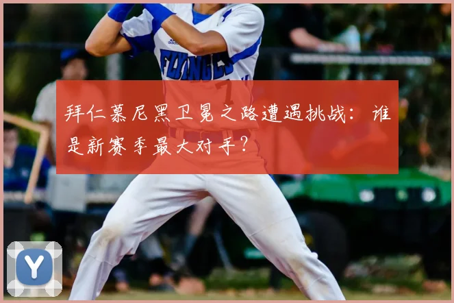 拜仁慕尼黑卫冕之路遭遇挑战：谁是新赛季最大对手？
