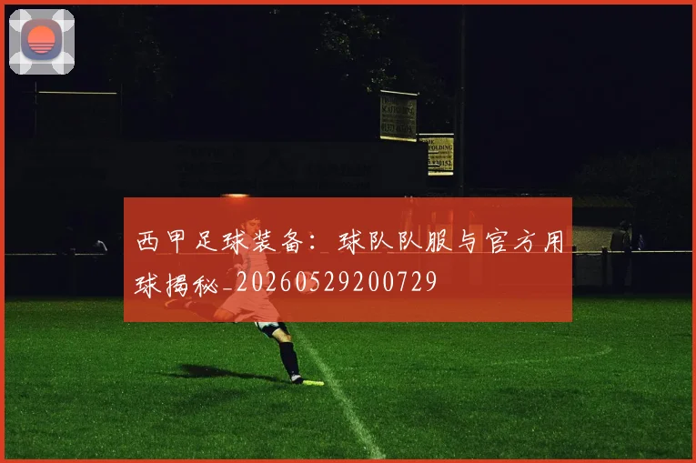 西甲足球装备：球队队服与官方用球揭秘_20260529200729