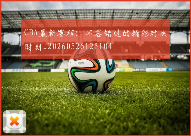 CBA最新赛程：不容错过的精彩对决时刻_20260526125104