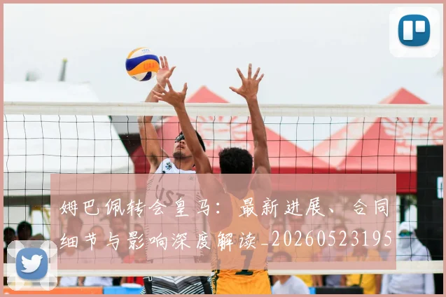 姆巴佩转会皇马：最新进展、合同细节与影响深度解读_20260523195703