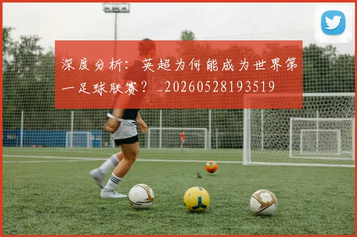 深度分析：英超为何能成为世界第一足球联赛？_20260528193519